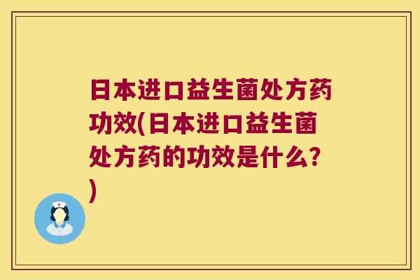 日本进口益生菌处方药功效(日本进口益生菌处方药的功效是什么?) 日本进口益生菌处方药功效(日本进口益生菌处方药的功效是什么?)