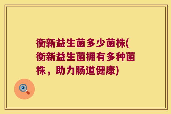 衡新益生菌多少菌株(衡新益生菌拥有多种菌株,助力肠道健康) 衡新益生菌多少菌株(衡新益生菌拥有多种菌株,助力肠道健康)