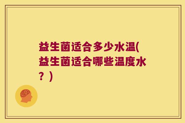 益生菌适合多少水温(益生菌适合哪些温度水?) 益生菌适合多少水温(益生菌适合哪些温度水?)