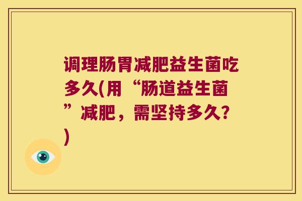 调理肠胃减肥益生菌吃多久(用“肠道益生菌”减肥，需坚持多久？)