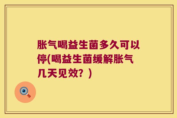 胀气喝益生菌多久可以停(喝益生菌缓解胀气几天见效？)