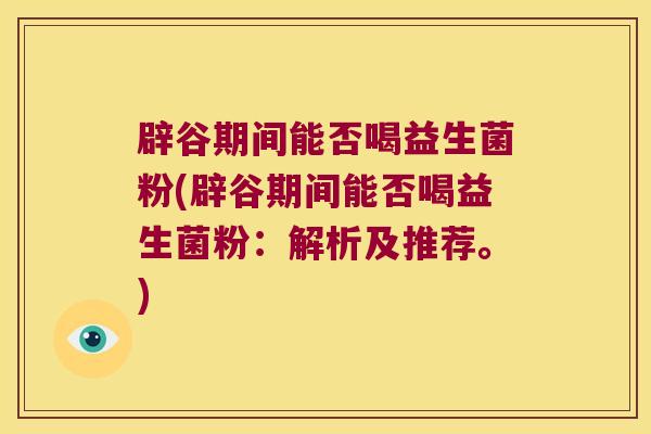 辟谷期间能否喝益生菌粉(辟谷期间能否喝益生菌粉：解析及推荐。)