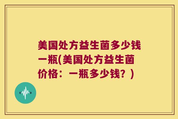 美国处方益生菌多少钱一瓶(美国处方益生菌价格：一瓶多少钱？)