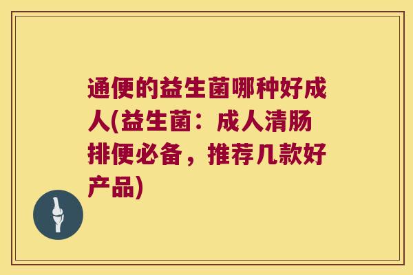 通便的益生菌哪种好成人(益生菌：成人清肠排便必备，推荐几款好产品)