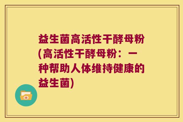 益生菌高活性干酵母粉(高活性干酵母粉：一种帮助人体维持健康的益生菌)