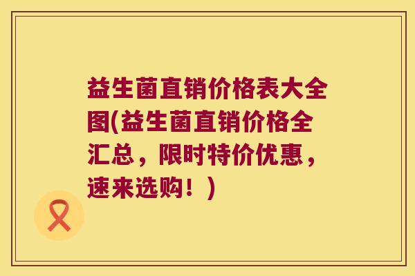 益生菌直销价格表大全图(益生菌直销价格全汇总，限时特价优惠，速来选购！)