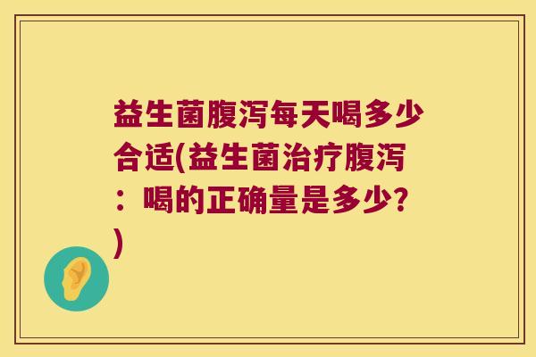 益生菌腹泻每天喝多少合适(益生菌治疗腹泻：喝的正确量是多少？)