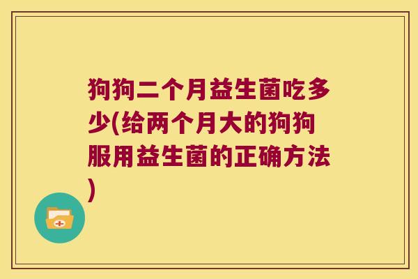 狗狗二个月益生菌吃多少(给两个月大的狗狗服用益生菌的正确方法)
