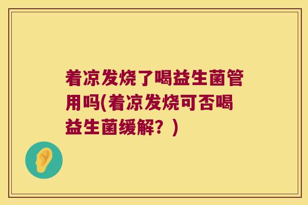 着凉发烧了喝益生菌管用吗(着凉发烧可否喝益生菌缓解?) 着凉发烧了喝益生菌管用吗(着凉发烧可否喝益生菌缓解?)