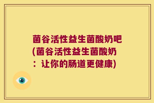 菌谷活性益生菌酸奶吧(菌谷活性益生菌酸奶：让你的肠道更健康)