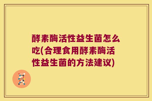 酵素酶活性益生菌怎么吃(合理食用酵素酶活性益生菌的方法建议)