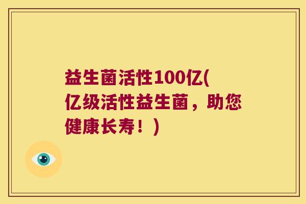 益生菌活性100亿(亿级活性益生菌，助您健康长寿！)