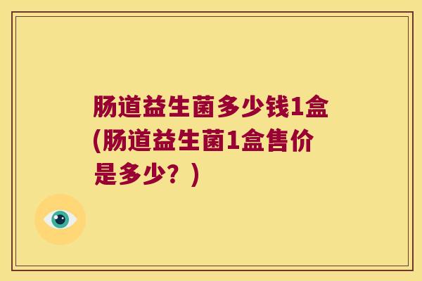 肠道益生菌多少钱1盒(肠道益生菌1盒售价是多少？)