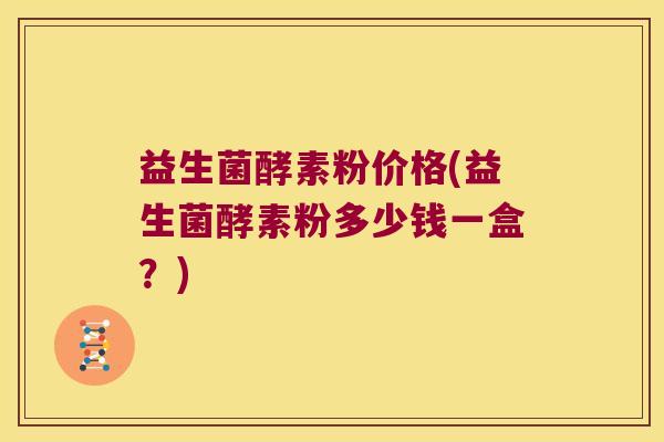 益生菌酵素粉价格(益生菌酵素粉多少钱一盒？)