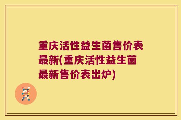 重庆活性益生菌售价表新(重庆活性益生菌新售价表出炉) 重庆活性益生菌售价表新(重庆活性益生菌新售价表出炉)