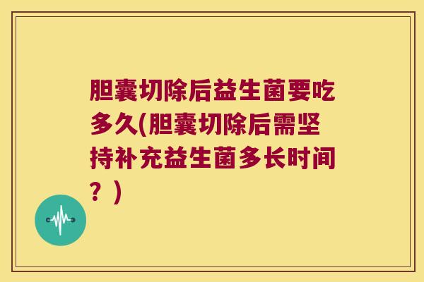 胆囊切除后益生菌要吃多久(胆囊切除后需坚持补充益生菌多长时间?) 胆囊切除后益生菌要吃多久(胆囊切除后需坚持补充益生菌多长时间?)