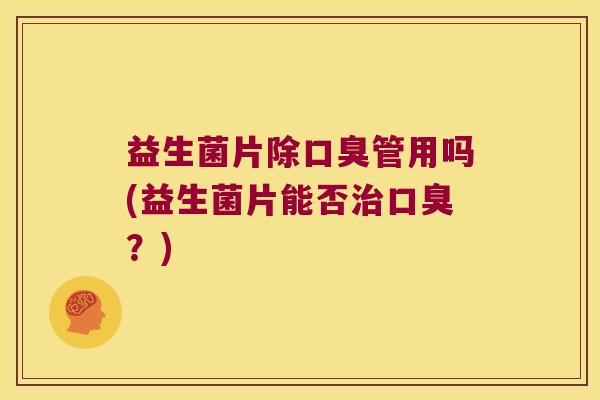 益生菌片除口臭管用吗(益生菌片能否治口臭？)