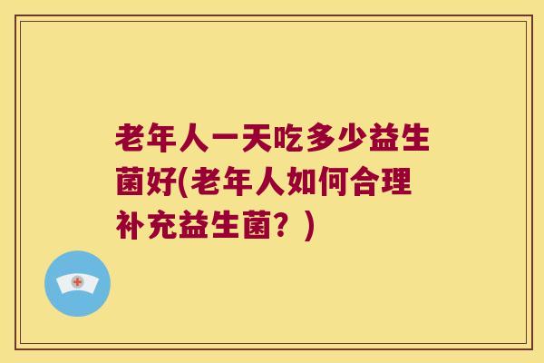 老年人一天吃多少益生菌好(老年人如何合理补充益生菌？)
