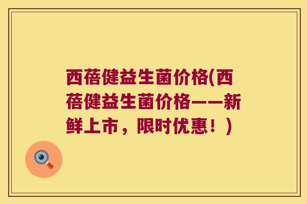 西蓓健益生菌价格(西蓓健益生菌价格——新鲜上市，限时优惠！)
