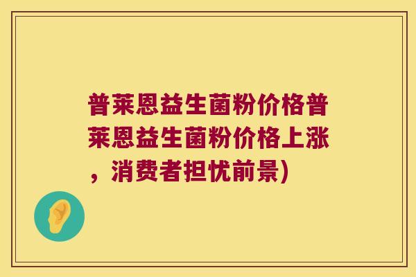 普莱恩益生菌粉价格普莱恩益生菌粉价格上涨，消费者担忧前景)