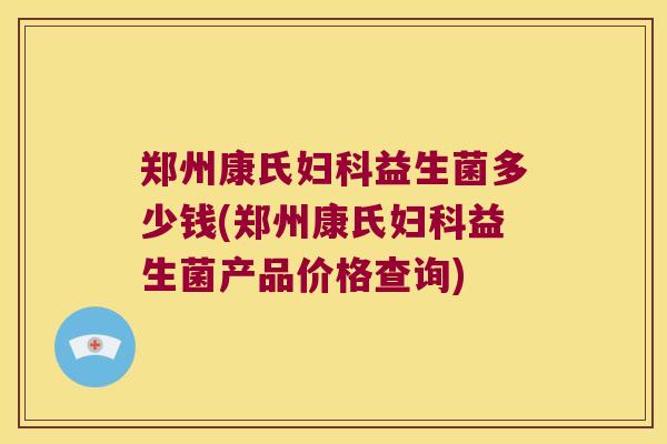 郑州康氏妇科益生菌多少钱(郑州康氏妇科益生菌产品价格查询)