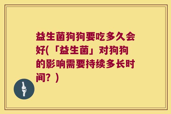 益生菌狗狗要吃多久会好(「益生菌」对狗狗的影响需要持续多长时间？)