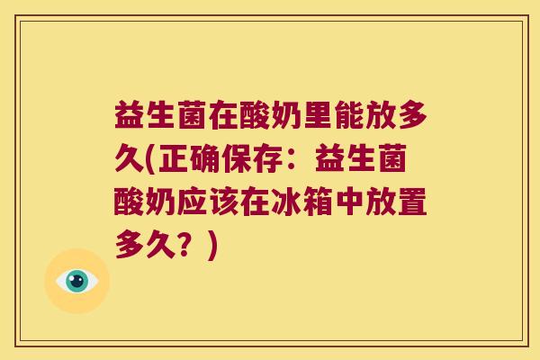 益生菌在酸奶里能放多久(正确保存：益生菌酸奶应该在冰箱中放置多久？)