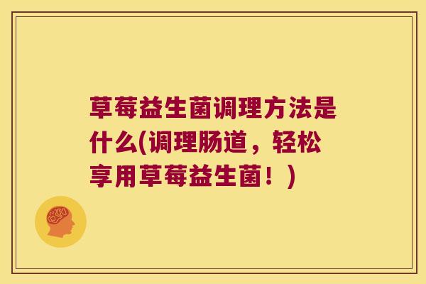 草莓益生菌调理方法是什么(调理肠道，轻松享用草莓益生菌！)