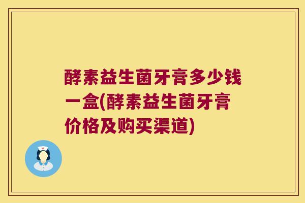 酵素益生菌牙膏多少钱一盒(酵素益生菌牙膏价格及购买渠道)