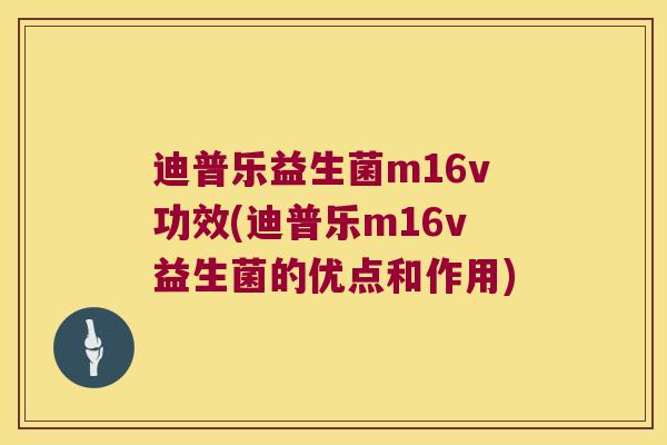 迪普乐益生菌m16v功效(迪普乐m16v益生菌的优点和作用) 迪普乐益生菌m16v功效(迪普乐m16v益生菌的优点和作用)
