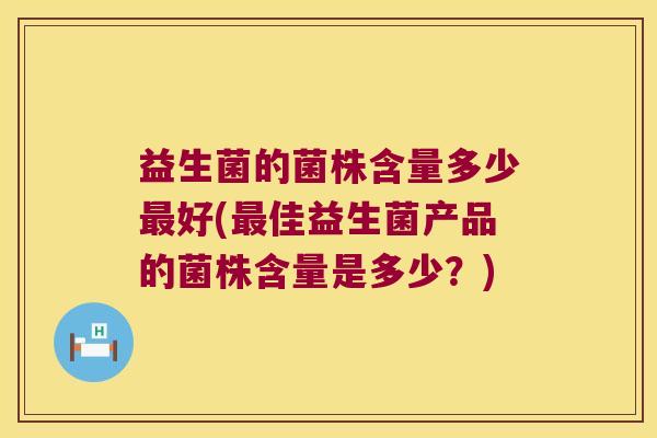 益生菌的菌株含量多少好(佳益生菌产品的菌株含量是多少?) 益生菌的菌株含量多少好(佳益生菌产品的菌株含量是多少?)