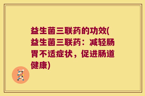 益生菌三联药的功效(益生菌三联药:减轻肠胃不适症状,促进肠道健康) 益生菌三联药的功效(益生菌三联药:减轻肠胃不适症状,促进肠道健康)