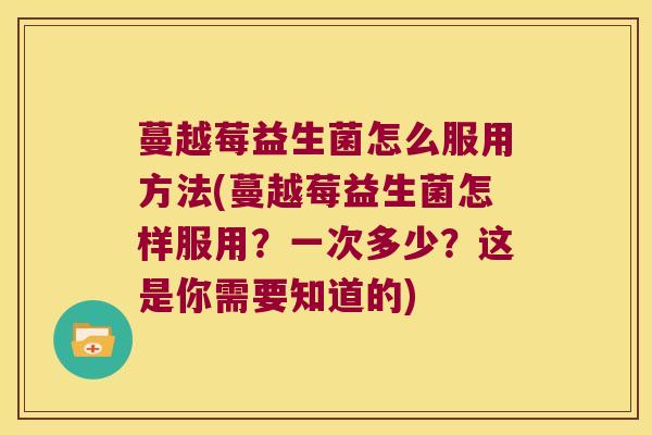 蔓越莓益生菌怎么服用方法(蔓越莓益生菌怎样服用?一次多少?这是你需要知道的) 蔓越莓益生菌怎么服用方法(蔓越莓益生菌怎样服用?一次多少?这是你需要知道的)