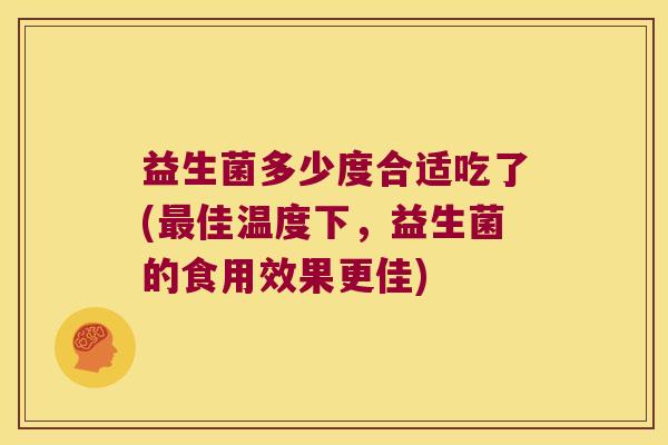 益生菌多少度合适吃了(最佳温度下，益生菌的食用效果更佳)