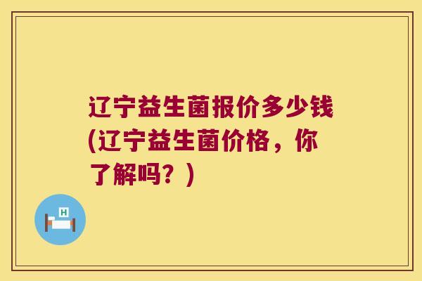 辽宁益生菌报价多少钱(辽宁益生菌价格，你了解吗？)