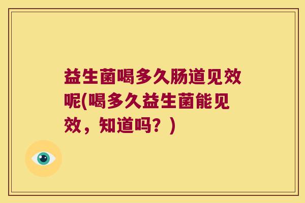 益生菌喝多久肠道见效呢(喝多久益生菌能见效，知道吗？)