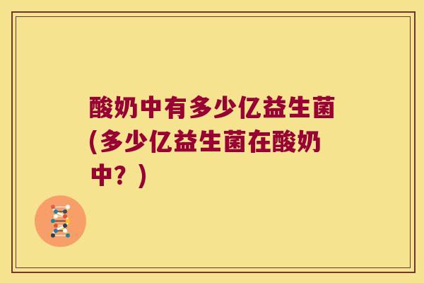 酸奶中有多少亿益生菌(多少亿益生菌在酸奶中？)