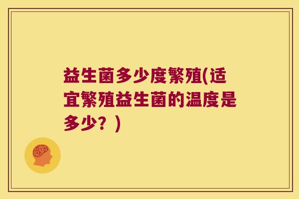 益生菌多少度繁殖(适宜繁殖益生菌的温度是多少？)