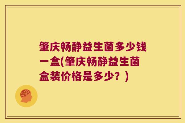 肇庆畅静益生菌多少钱一盒(肇庆畅静益生菌盒装价格是多少？)