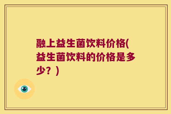 融上益生菌饮料价格(益生菌饮料的价格是多少？)