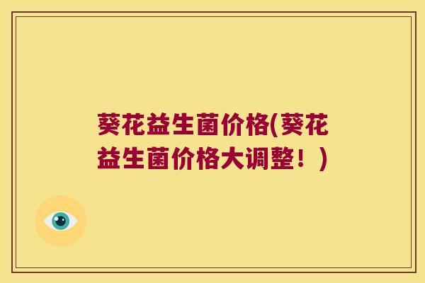 葵花益生菌价格(葵花益生菌价格大调整！)