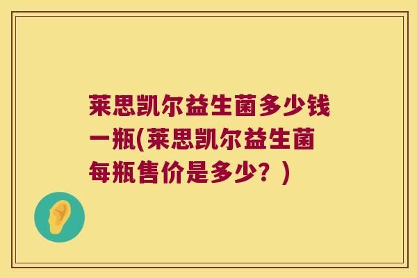 莱思凯尔益生菌多少钱一瓶(莱思凯尔益生菌每瓶售价是多少？)