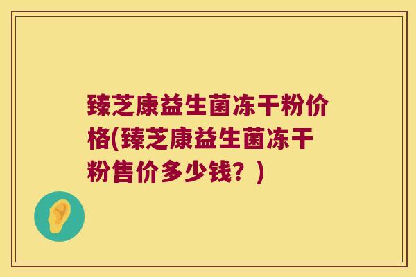 臻芝康益生菌冻干粉价格(臻芝康益生菌冻干粉售价多少钱？)
