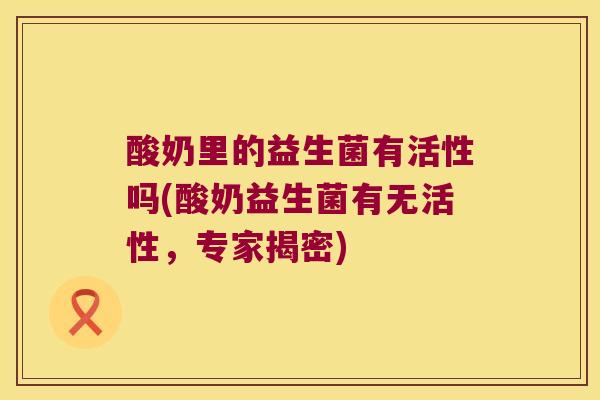 酸奶里的益生菌有活性吗(酸奶益生菌有无活性，专家揭密)