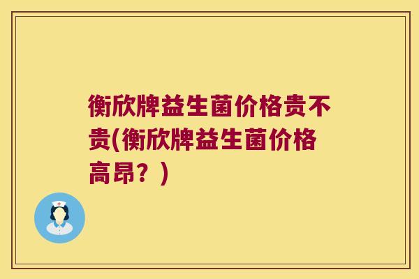 衡欣牌益生菌价格贵不贵(衡欣牌益生菌价格高昂？)
