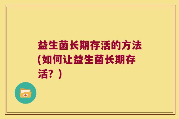 益生菌长期存活的方法(如何让益生菌长期存活？)