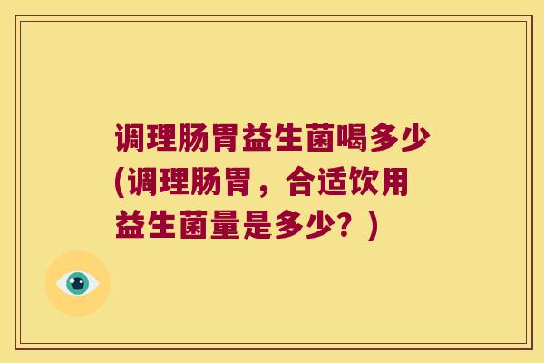 调理肠胃益生菌喝多少(调理肠胃，合适饮用益生菌量是多少？)