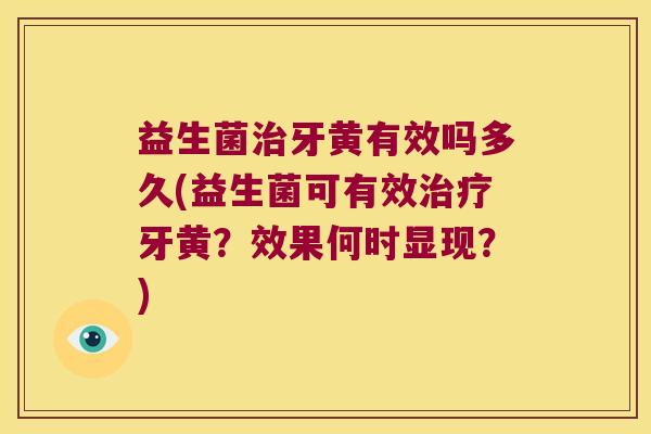 益生菌治牙黄有效吗多久(益生菌可有效治疗牙黄？效果何时显现？)