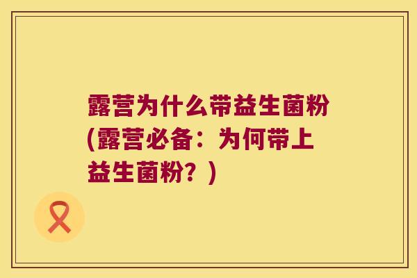 露营为什么带益生菌粉(露营必备：为何带上益生菌粉？)