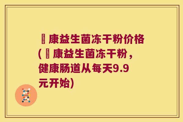 趐康益生菌冻干粉价格(趐康益生菌冻干粉,健康肠道从每天9.9元开始) 趐康益生菌冻干粉价格(趐康益生菌冻干粉,健康肠道从每天9.9元开始)